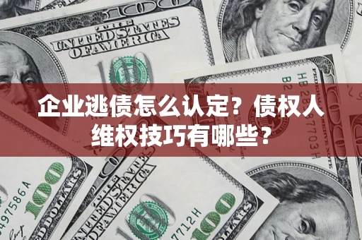 济南企业逃债怎么认定？债权人维权技巧有哪些？
