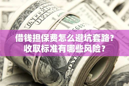 济南借钱担保费怎么避坑套路？收取标准有哪些风险？