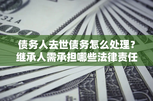 济南债务人去世债务怎么处理？继承人需承担哪些法律责任？