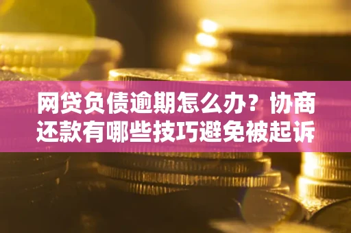济南网贷负债逾期怎么办？协商还款有哪些技巧避免被起诉？