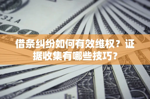 济南借条纠纷如何有效维权？证据收集有哪些技巧？