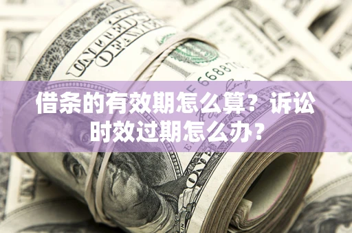 济南借条的有效期怎么算？诉讼时效过期怎么办？