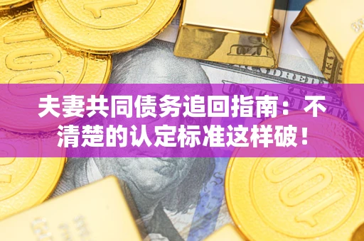 济南夫妻共同债务追回指南：不清楚的认定标准这样破！
