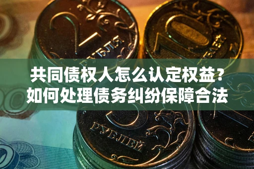 济南共同债权人怎么认定权益？如何处理债务纠纷保障合法权益？