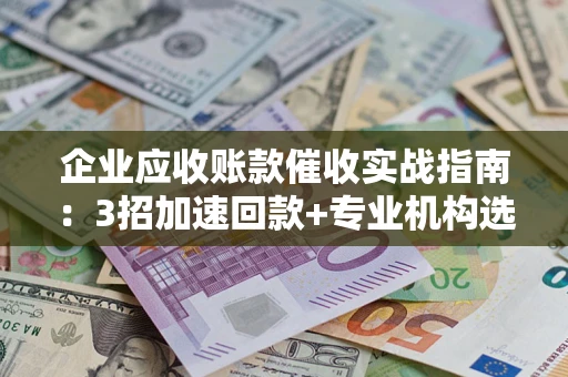 济南企业应收账款催收实战指南：3招加速回款+专业机构选择避坑