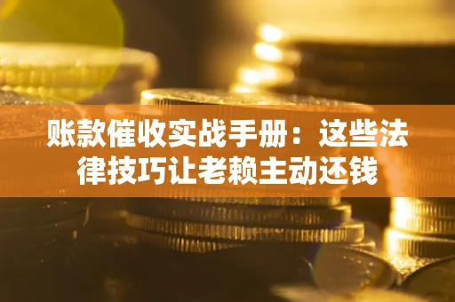 济南账款催收实战手册：这些法律技巧让老赖主动还钱