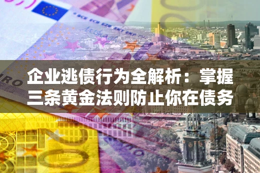济南企业逃债行为全解析：掌握三条黄金法则防止你在债务乱局中“踩雷”