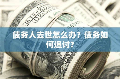 济南债务人去世怎么办？债务如何追讨？