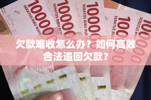 济南欠款难收怎么办？如何高效合法追回欠款？