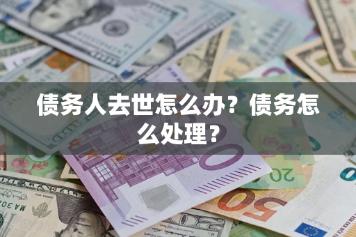 济南债务人去世怎么办？债务怎么处理？