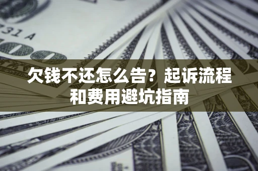 济南欠钱不还怎么告?起诉流程和费用避坑指南 济南欠钱不还怎么告?起诉流程和费用避坑指南