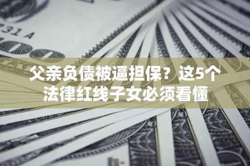 济南父亲负债被逼担保？这5个法律红线子女必须看懂
