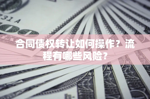济南合同债权转让如何操作？流程有哪些风险？