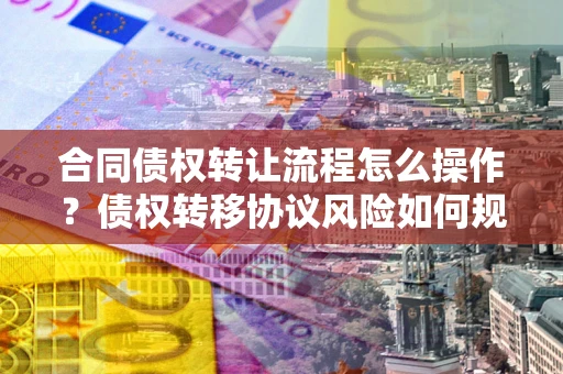济南合同债权转让流程怎么操作？债权转移协议风险如何规避？