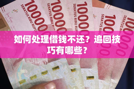 济南如何处理借钱不还？追回技巧有哪些？