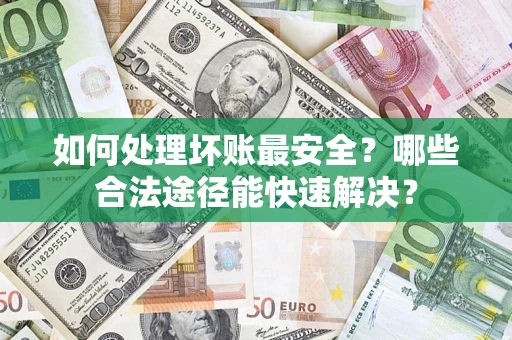 济南如何处理坏账最安全？哪些合法途径能快速解决？