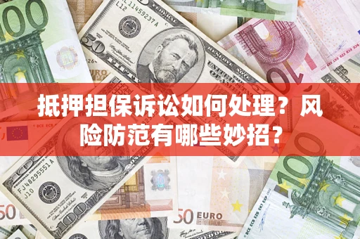 济南抵押担保诉讼如何处理？风险防范有哪些妙招？