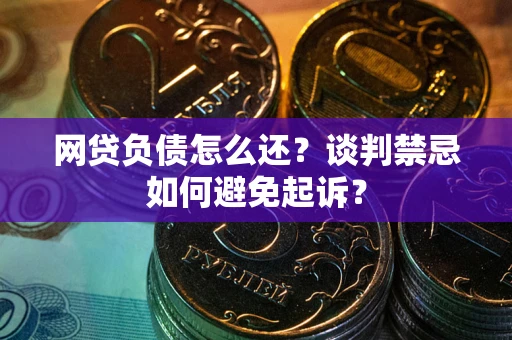 济南网贷负债怎么还？谈判禁忌如何避免起诉？