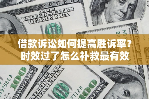 济南借款诉讼如何提高胜诉率？时效过了怎么补救最有效