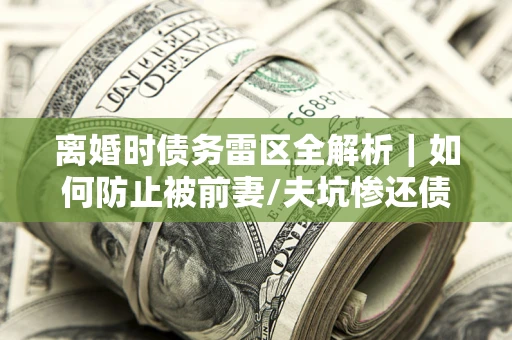 济南离婚时债务雷区全解析｜如何防止被前妻/夫坑惨还债？