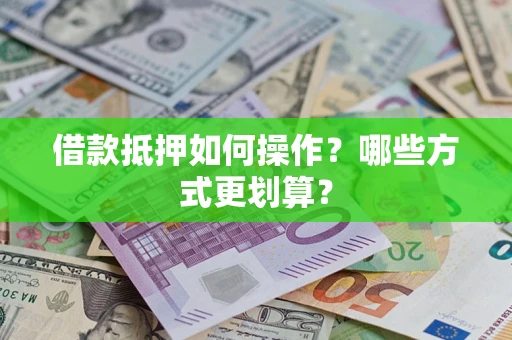 济南借款抵押如何操作？哪些方式更划算？
