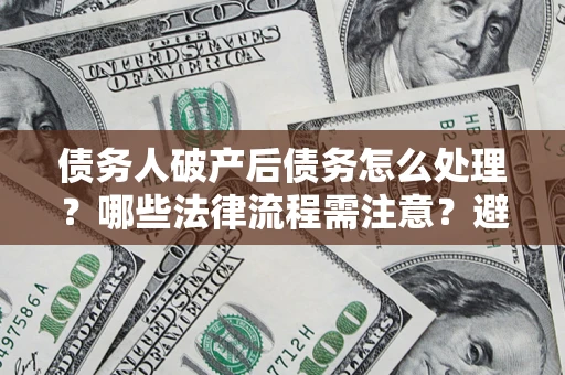 济南债务人破产后债务怎么处理？哪些法律流程需注意？避免踩坑指南