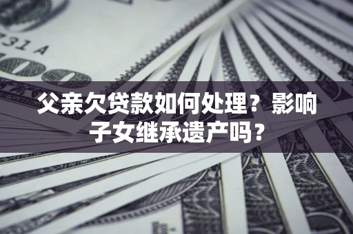 济南父亲欠贷款如何处理?影响子女继承遗产吗? 济南父亲欠贷款如何处理?影响子女继承遗产吗?