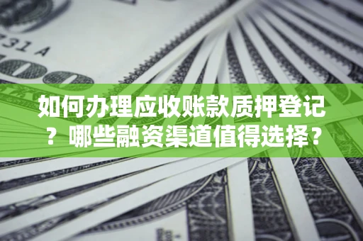 济南如何办理应收账款质押登记？哪些融资渠道值得选择？