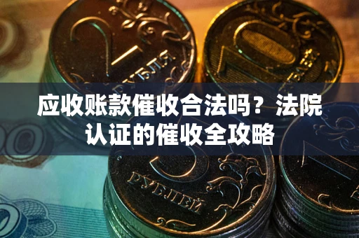 济南应收账款催收合法吗？法院认证的催收全攻略