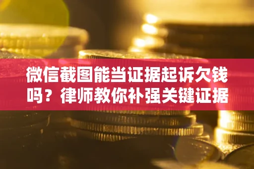 济南微信截图能当证据起诉欠钱吗？律师教你补强关键证据