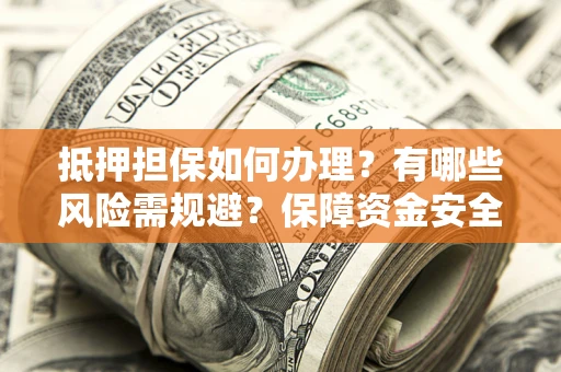 济南抵押担保如何办理？有哪些风险需规避？保障资金安全