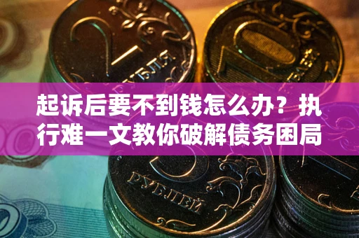 济南起诉后要不到钱怎么办？执行难一文教你破解债务困局