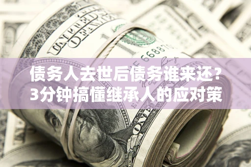 济南债务人去世后债务谁来还？3分钟搞懂继承人的应对策略