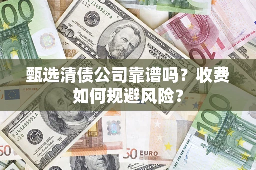济南甄选清债公司靠谱吗？收费如何规避风险？