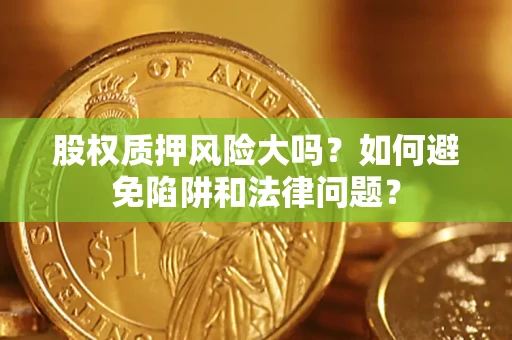 济南股权质押风险大吗？如何避免陷阱和法律问题？