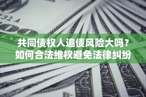 济南共同债权人追债风险大吗?如何合法维权避免法律纠纷? 济南共同债权人追债风险大吗?如何合法维权避免法律纠纷?