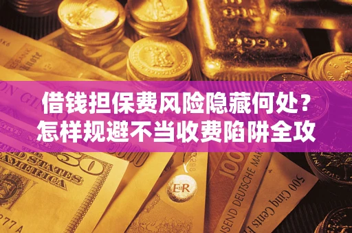 济南借钱担保费风险隐藏何处？怎样规避不当收费陷阱全攻略！