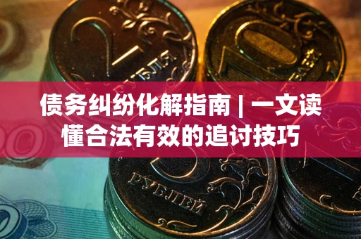 济南债务纠纷化解指南 | 一文读懂合法有效的追讨技巧