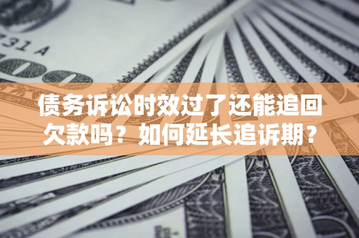 济南债务诉讼时效过了还能追回欠款吗？如何延长追诉期？
