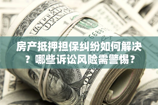 济南房产抵押担保纠纷如何解决？哪些诉讼风险需警惕？