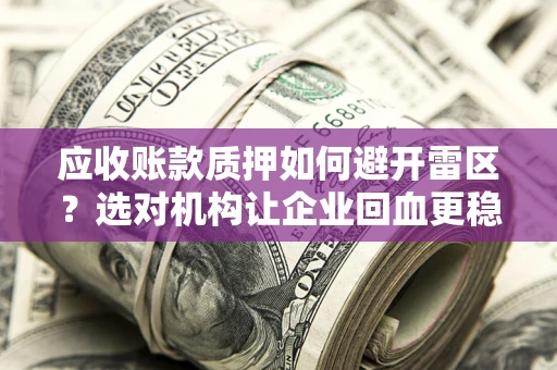 济南应收账款质押如何避开雷区？选对机构让企业回血更稳