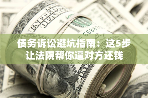 济南债务诉讼避坑指南：这5步让法院帮你逼对方还钱