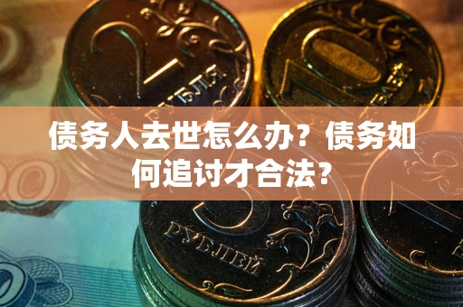 济南债务人去世怎么办？债务如何追讨才合法？