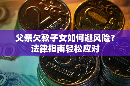 济南父亲欠款子女如何避风险？法律指南轻松应对