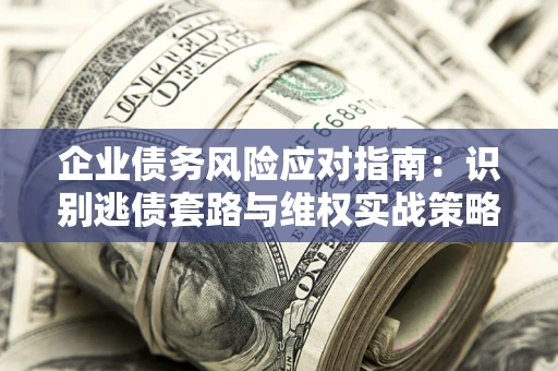 济南企业债务风险应对指南：识别逃债套路与维权实战策略