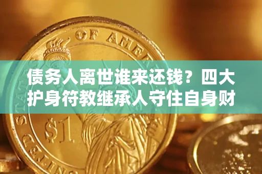济南债务人离世谁来还钱？四大护身符教继承人守住自身财产