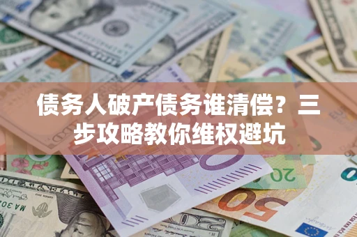 济南债务人破产债务谁清偿?三步攻略教你维权避坑 济南债务人破产债务谁清偿?三步攻略教你维权避坑
