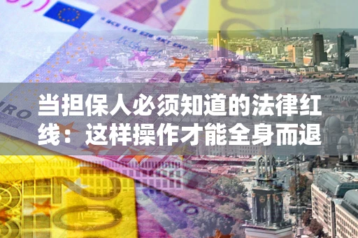 济南当担保人必须知道的法律红线：这样操作才能全身而退